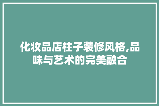 化妆品店柱子装修风格,品味与艺术的完美融合