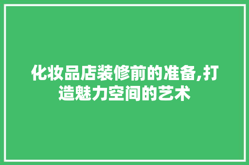 化妆品店装修前的准备,打造魅力空间的艺术