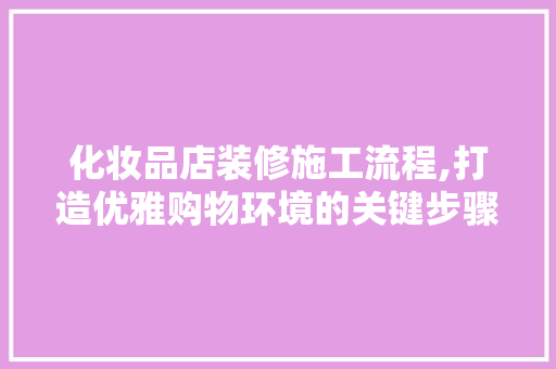 化妆品店装修施工流程,打造优雅购物环境的关键步骤