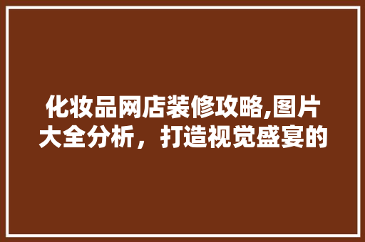化妆品网店装修攻略,图片大全分析，打造视觉盛宴的购物体验