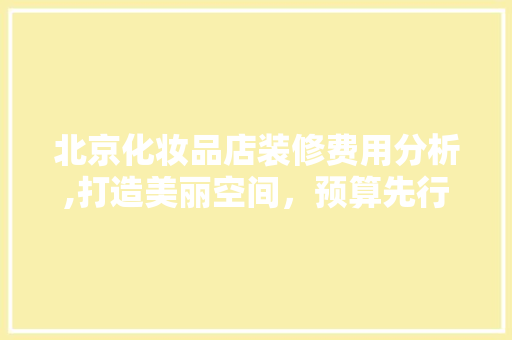 北京化妆品店装修费用分析,打造美丽空间，预算先行