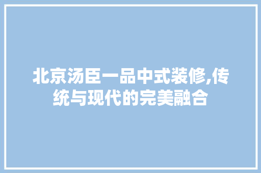 北京汤臣一品中式装修,传统与现代的完美融合