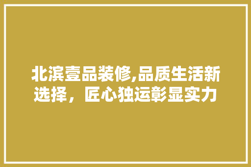 北滨壹品装修,品质生活新选择，匠心独运彰显实力