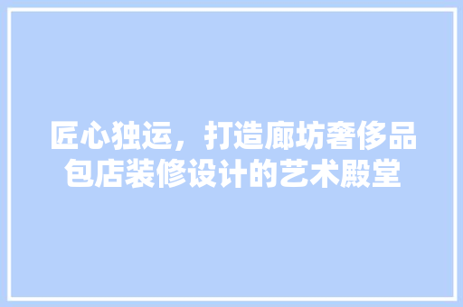 匠心独运，打造廊坊奢侈品包店装修设计的艺术殿堂