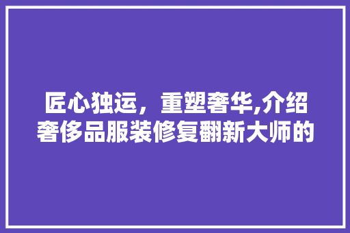 匠心独运，重塑奢华,介绍奢侈品服装修复翻新大师的技艺之路