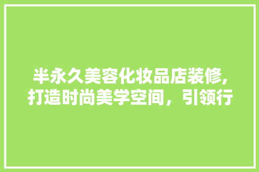 半永久美容化妆品店装修,打造时尚美学空间，引领行业新风尚