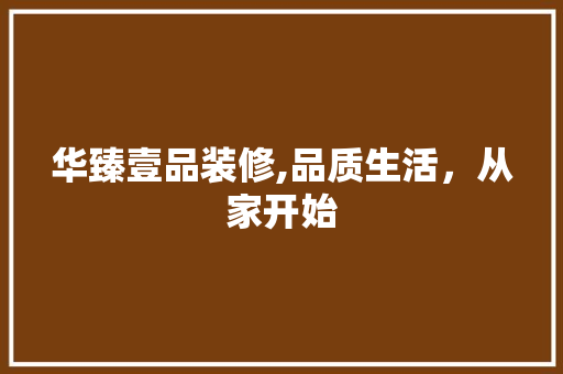 华臻壹品装修,品质生活，从家开始