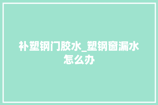 补塑钢门胶水_塑钢窗漏水怎么办