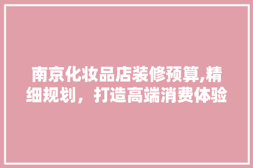 南京化妆品店装修预算,精细规划，打造高端消费体验