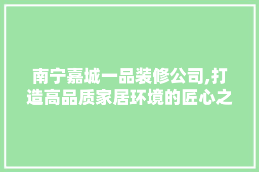 南宁嘉城一品装修公司,打造高品质家居环境的匠心之作