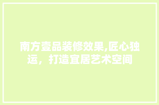 南方壹品装修效果,匠心独运，打造宜居艺术空间