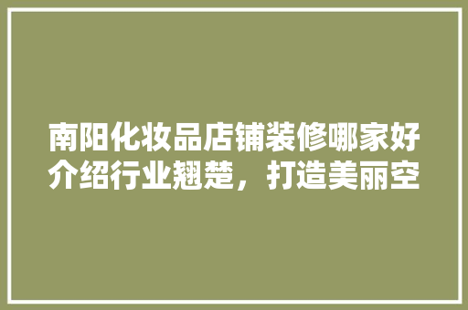 南阳化妆品店铺装修哪家好介绍行业翘楚，打造美丽空间！