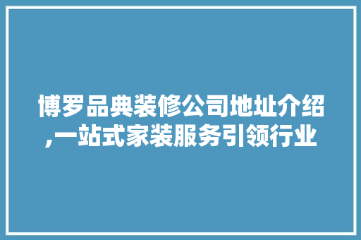博罗品典装修公司地址介绍,一站式家装服务引领行业新潮流