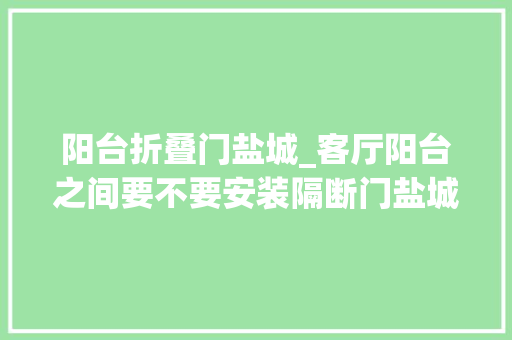 阳台折叠门盐城_客厅阳台之间要不要安装隔断门盐城居之雅装饰帮您分析