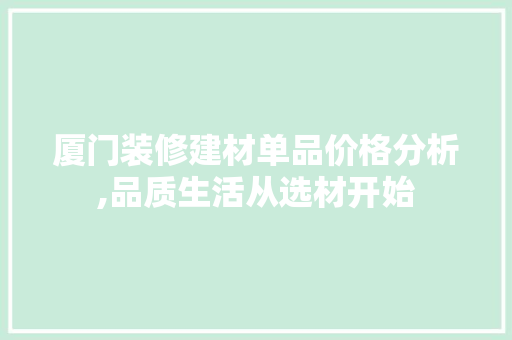 厦门装修建材单品价格分析,品质生活从选材开始