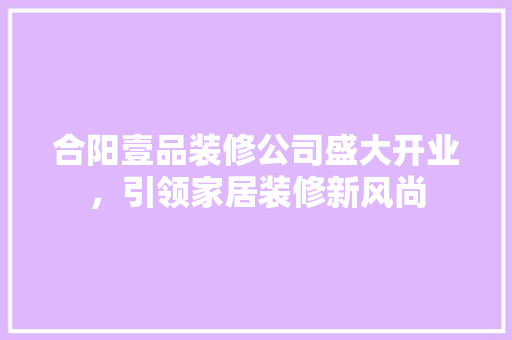 合阳壹品装修公司盛大开业，引领家居装修新风尚