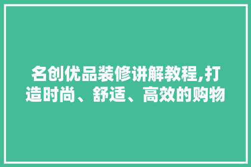 名创优品装修讲解教程,打造时尚、舒适、高效的购物空间