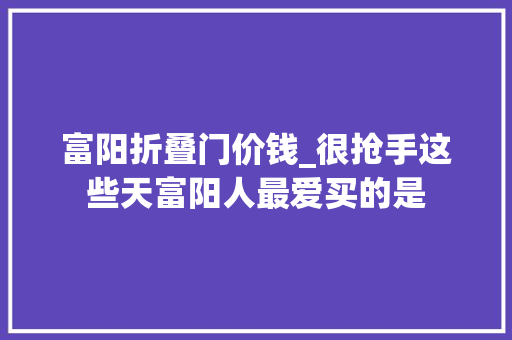 富阳折叠门价钱_很抢手这些天富阳人最爱买的是