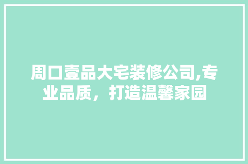 周口壹品大宅装修公司,专业品质，打造温馨家园