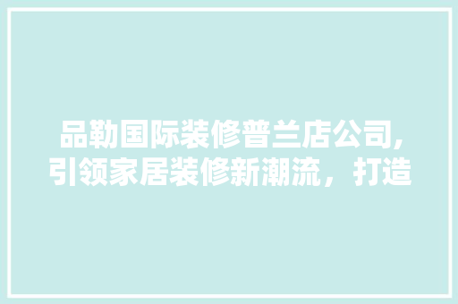 品勒国际装修普兰店公司,引领家居装修新潮流，打造美好家居生活