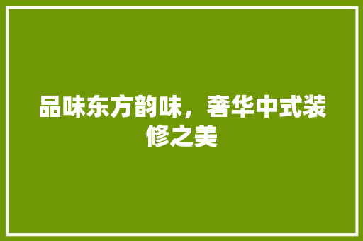 品味东方韵味，奢华中式装修之美