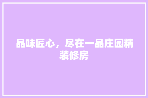 品味匠心，尽在一品庄园精装修房