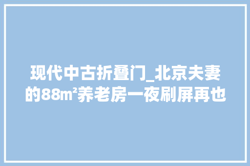 现代中古折叠门_北京夫妻的88㎡养老房一夜刷屏再也不敢吐槽爸妈审美了