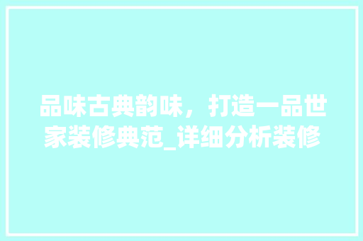 品味古典韵味，打造一品世家装修典范_详细分析装修效果图中的美学精髓