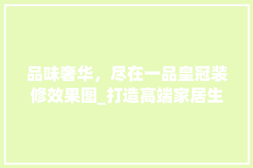 品味奢华，尽在一品皇冠装修效果图_打造高端家居生活的典范