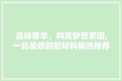 品味奢华，构筑梦想家园,一品装修别墅材料精选推荐