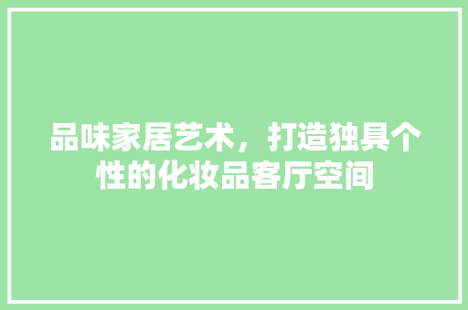 品味家居艺术，打造独具个性的化妆品客厅空间