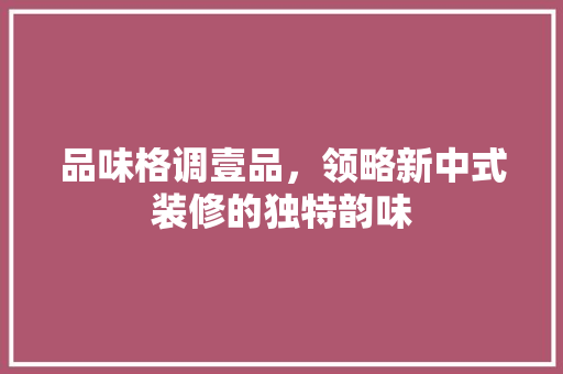 品味格调壹品，领略新中式装修的独特韵味