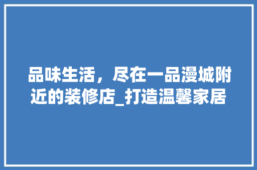 品味生活，尽在一品漫城附近的装修店_打造温馨家居的绝佳选择