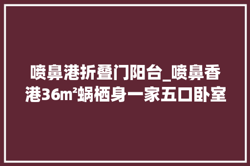 喷鼻港折叠门阳台_喷鼻香港36㎡蜗栖身一家五口卧室全开放式网友没有隐私