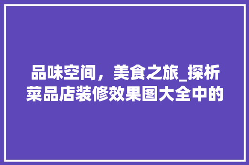 品味空间，美食之旅_探析菜品店装修效果图大全中的美学与适用