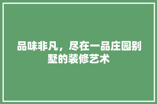 品味非凡，尽在一品庄园别墅的装修艺术