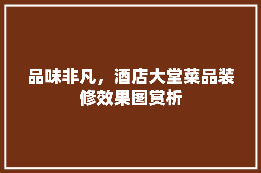 品味非凡，酒店大堂菜品装修效果图赏析