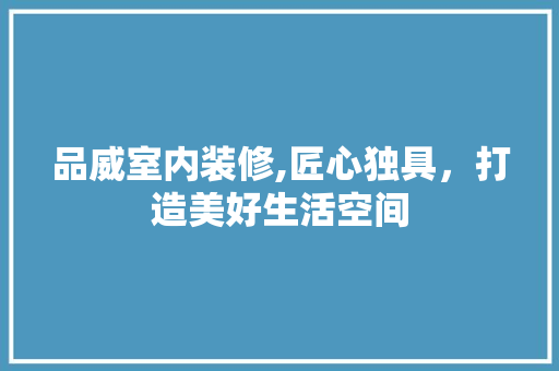 品威室内装修,匠心独具，打造美好生活空间