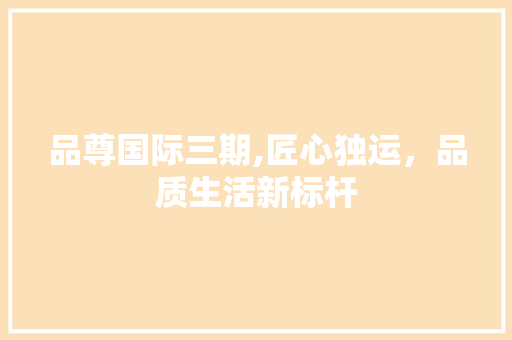 品尊国际三期,匠心独运，品质生活新标杆