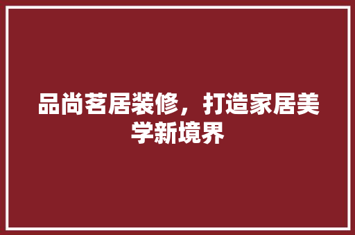 品尚茗居装修，打造家居美学新境界