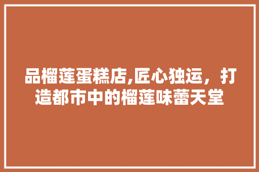 品榴莲蛋糕店,匠心独运，打造都市中的榴莲味蕾天堂