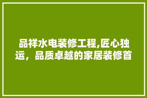 品祥水电装修工程,匠心独运，品质卓越的家居装修首选