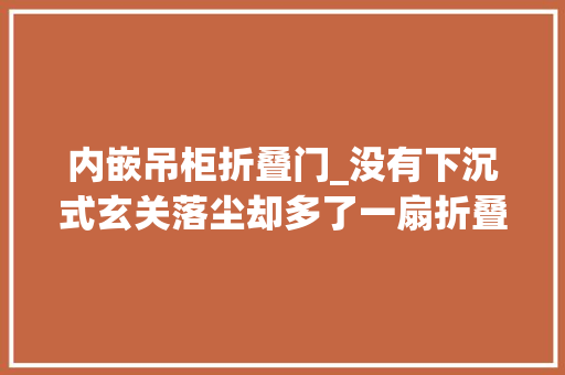 内嵌吊柜折叠门_没有下沉式玄关落尘却多了一扇折叠门堪称教科书式装修