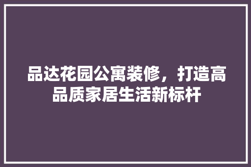 品达花园公寓装修，打造高品质家居生活新标杆