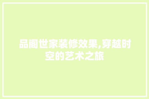 品阁世家装修效果,穿越时空的艺术之旅