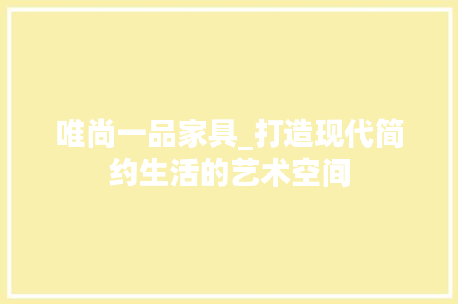 唯尚一品家具_打造现代简约生活的艺术空间