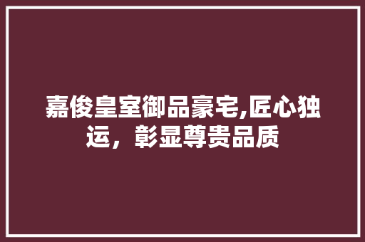 嘉俊皇室御品豪宅,匠心独运，彰显尊贵品质