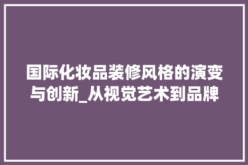 国际化妆品装修风格的演变与创新_从视觉艺术到品牌体验