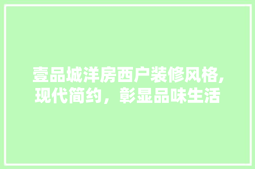 壹品城洋房西户装修风格,现代简约，彰显品味生活