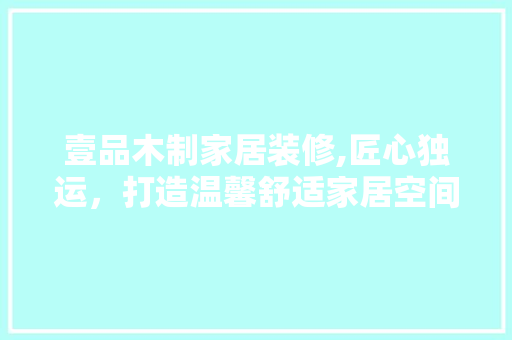 壹品木制家居装修,匠心独运，打造温馨舒适家居空间